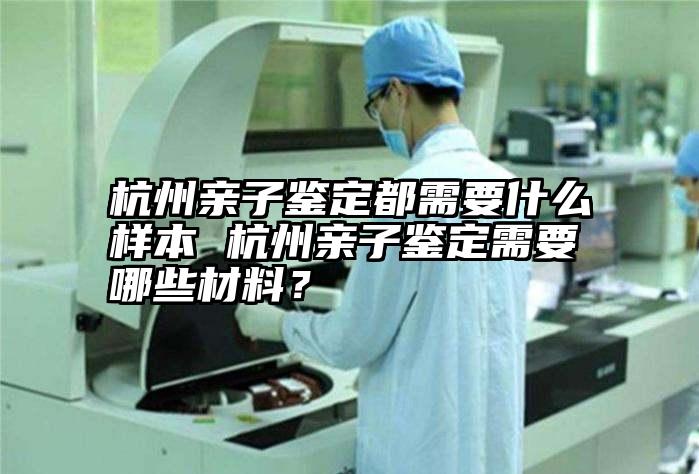 杭州亲子鉴定都需要什么样本 杭州亲子鉴定需要哪些材料？