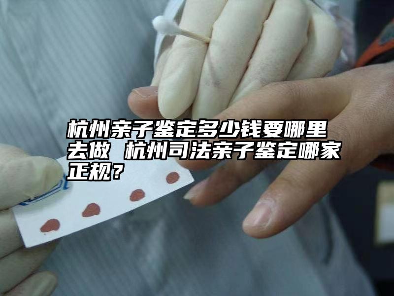 杭州亲子鉴定多少钱要哪里去做 杭州司法亲子鉴定哪家正规？