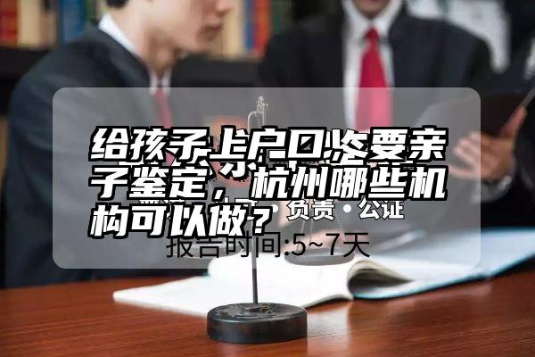 给孩子上户口，要亲子鉴定，杭州哪些机构可以做？